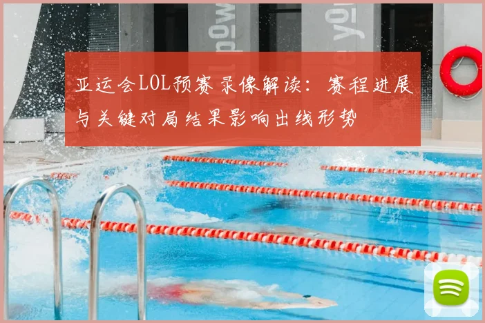 亚运会LOL预赛录像解读：赛程进展与关键对局结果影响出线形势