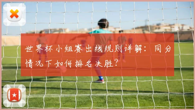 世界杯小组赛出线规则详解：同分情况下如何排名决胜？