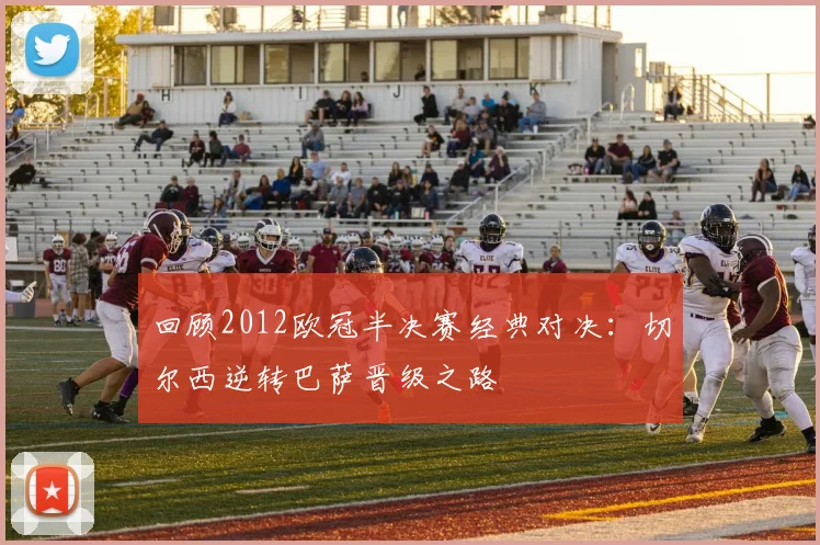 回顾2012欧冠半决赛经典对决：切尔西逆转巴萨晋级之路