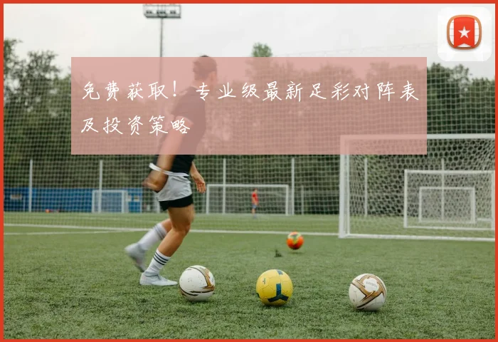 免费获取！专业级最新足彩对阵表及投资策略