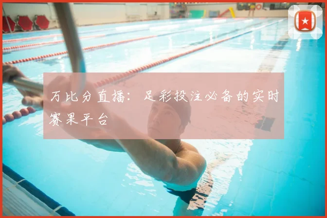 万比分直播：足彩投注必备的实时赛果平台