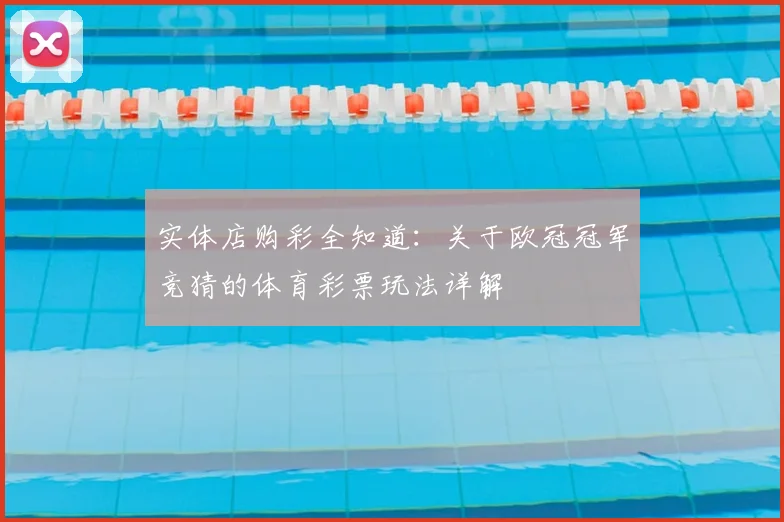 实体店购彩全知道：关于欧冠冠军竞猜的体育彩票玩法详解