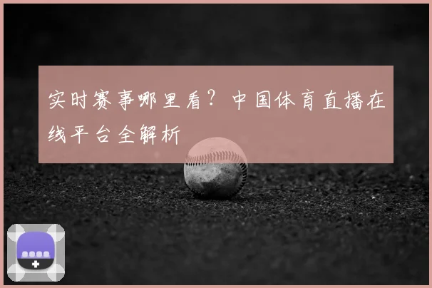 实时赛事哪里看？中国体育直播在线平台全解析