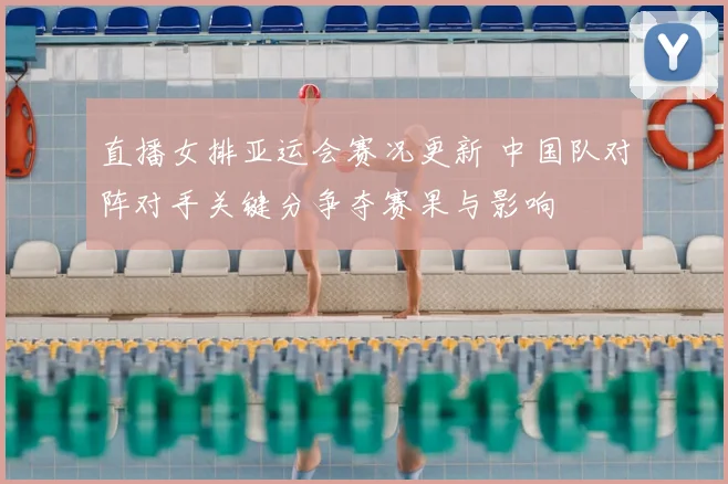 直播女排亚运会赛况更新 中国队对阵对手关键分争夺赛果与影响