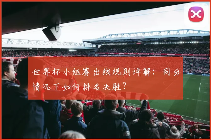 世界杯小组赛出线规则详解：同分情况下如何排名决胜？