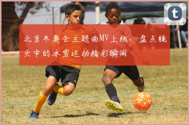 北京冬奥会主题曲MV上线，盘点镜头中的冰雪运动精彩瞬间