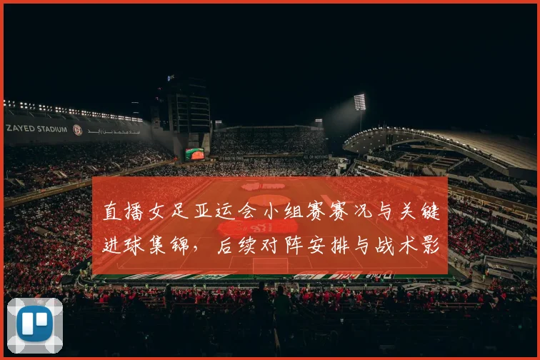 直播女足亚运会小组赛赛况与关键进球集锦，后续对阵安排与战术影响