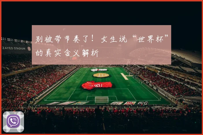别被带节奏了！女生说“世界杯”的真实含义解析