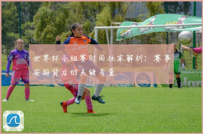 世界杯小组赛时间独家解析：赛事安排背后的关键考量