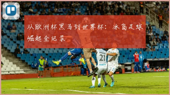 从欧洲杯黑马到世界杯：冰岛足球崛起全记录