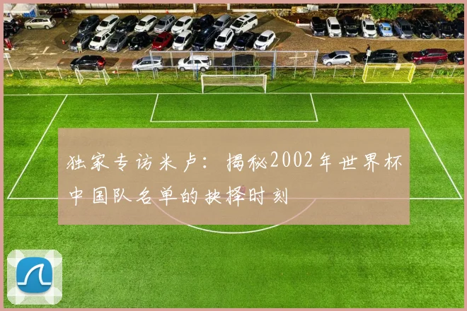 独家专访米卢：揭秘2002年世界杯中国队名单的抉择时刻