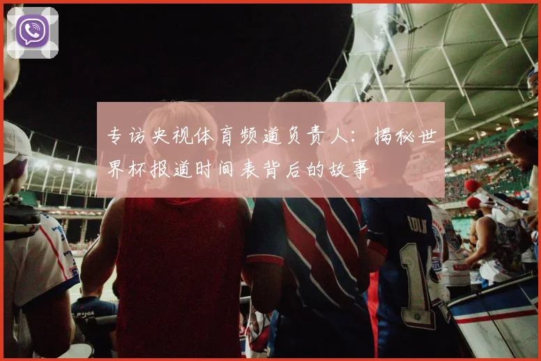专访央视体育频道负责人：揭秘世界杯报道时间表背后的故事